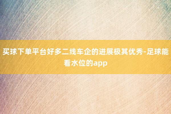 买球下单平台好多二线车企的进展极其优秀-足球能看水位的app