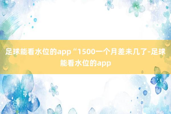 足球能看水位的app“1500一个月差未几了-足球能看水位的app