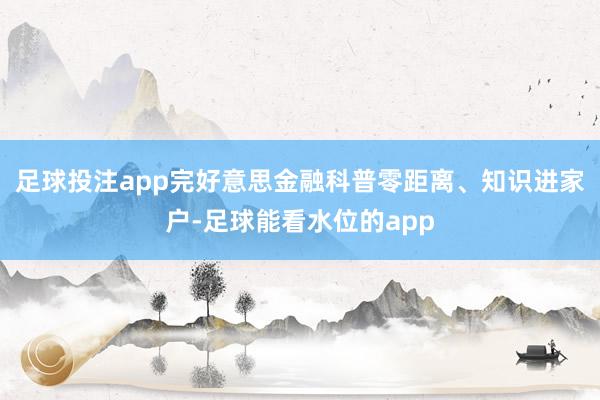 足球投注app完好意思金融科普零距离、知识进家户-足球能看水位的app