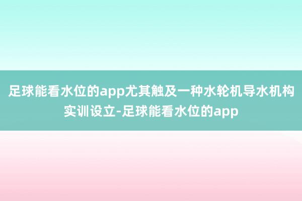 足球能看水位的app尤其触及一种水轮机导水机构实训设立-足球能看水位的app