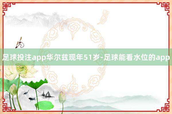 足球投注app　　华尔兹现年51岁-足球能看水位的app