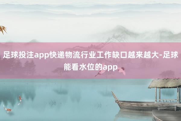 足球投注app快递物流行业工作缺口越来越大-足球能看水位的app