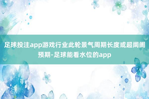 足球投注app游戏行业此轮景气周期长度或超阛阓预期-足球能看水位的app
