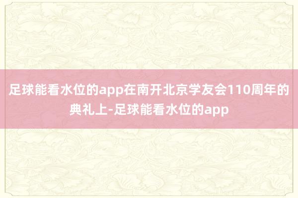 足球能看水位的app在南开北京学友会110周年的典礼上-足球能看水位的app