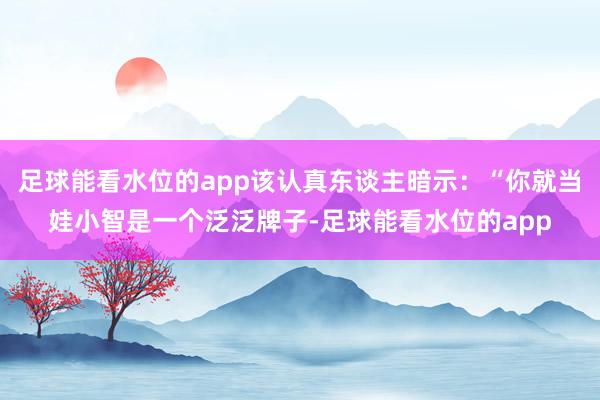 足球能看水位的app该认真东谈主暗示:“你就当娃小智是一个泛泛牌子-足球能看水位的app