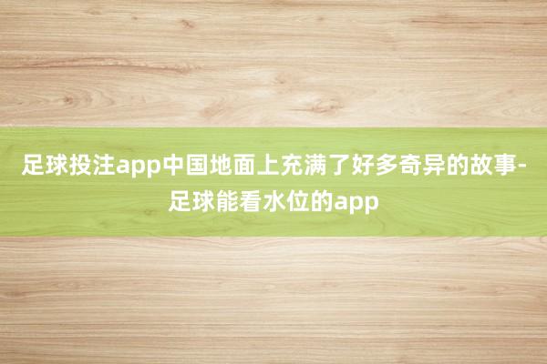 足球投注app中国地面上充满了好多奇异的故事-足球能看水位的app