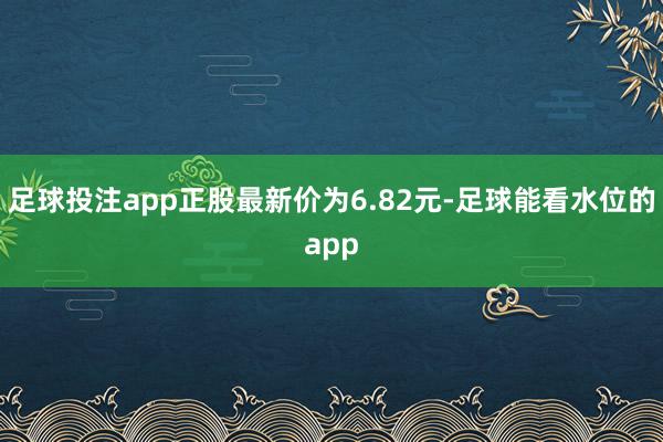 足球投注app正股最新价为6.82元-足球能看水位的app