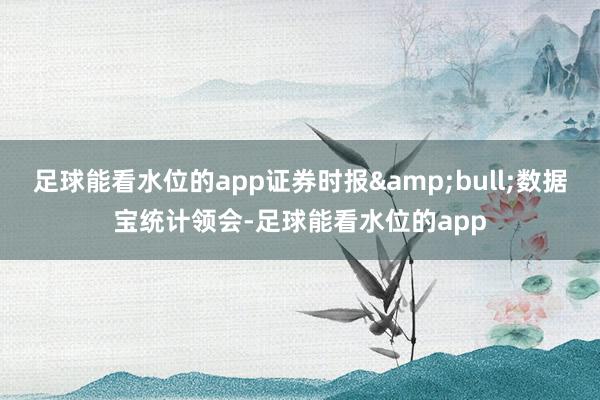 足球能看水位的app证券时报•数据宝统计领会-足球能看水位的app