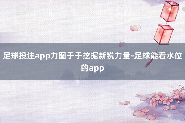 足球投注app力图于于挖掘新锐力量-足球能看水位的app