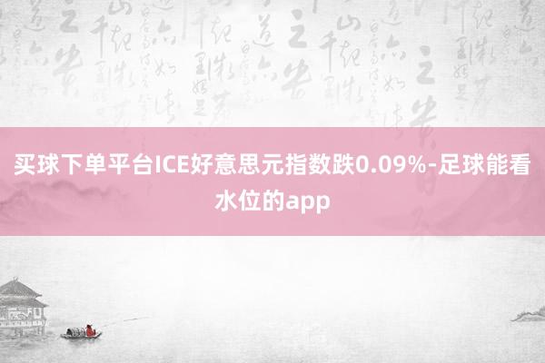 买球下单平台ICE好意思元指数跌0.09%-足球能看水位的app