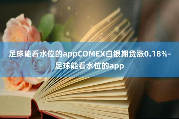 足球能看水位的appCOMEX白银期货涨0.18%-足球能看水位的app