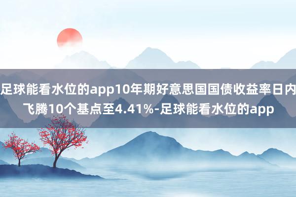 足球能看水位的app10年期好意思国国债收益率日内飞腾10个基点至4.41%-足球能看水位的app
