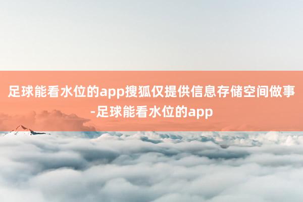 足球能看水位的app搜狐仅提供信息存储空间做事-足球能看水位的app