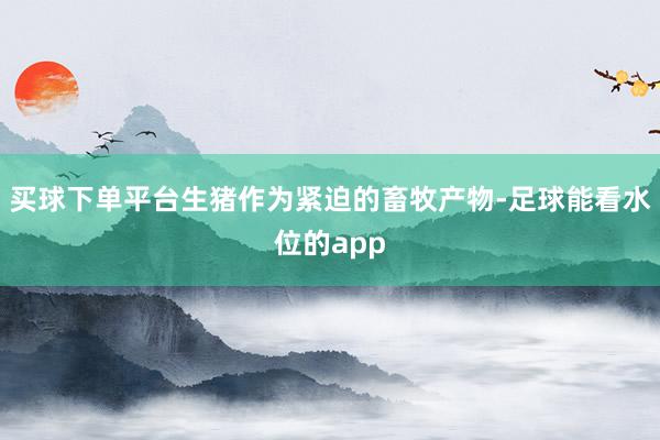买球下单平台生猪作为紧迫的畜牧产物-足球能看水位的app