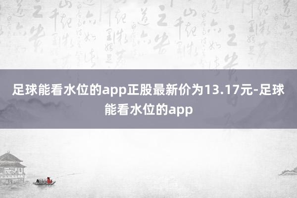 足球能看水位的app正股最新价为13.17元-足球能看水位的app