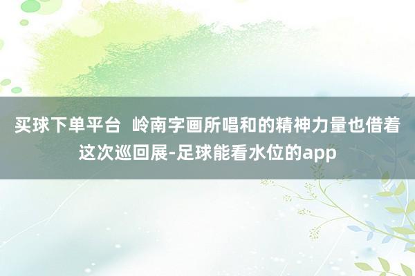 买球下单平台  岭南字画所唱和的精神力量也借着这次巡回展-足球能看水位的app