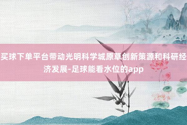买球下单平台带动光明科学城原草创新策源和科研经济发展-足球能看水位的app