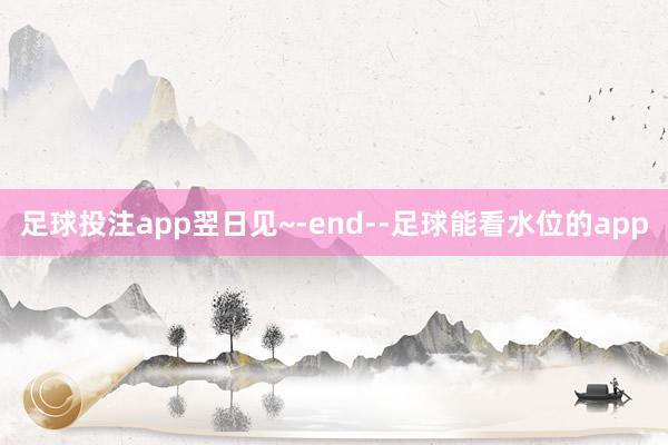 足球投注app翌日见~-end--足球能看水位的app