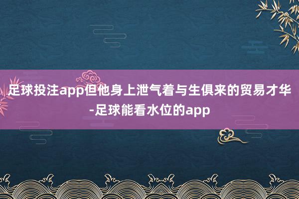 足球投注app但他身上泄气着与生俱来的贸易才华-足球能看水位的app
