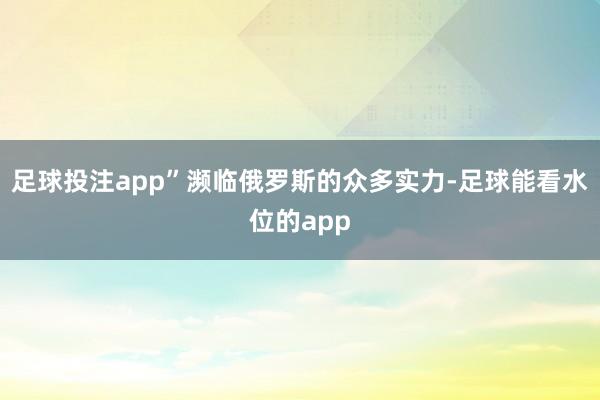 足球投注app”濒临俄罗斯的众多实力-足球能看水位的app