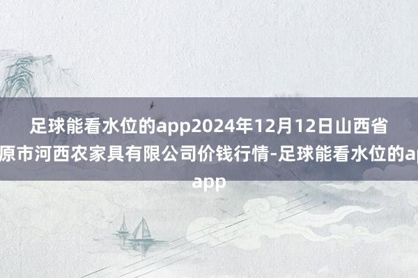 足球能看水位的app2024年12月12日山西省太原市河西农家具有限公司价钱行情-足球能看水位的app