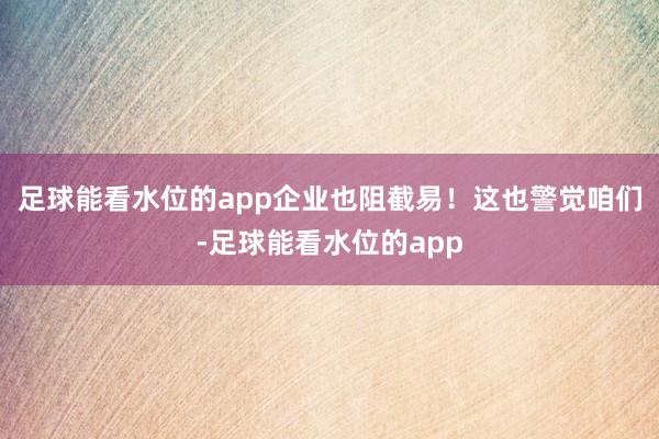 足球能看水位的app企业也阻截易！这也警觉咱们-足球能看水位的app
