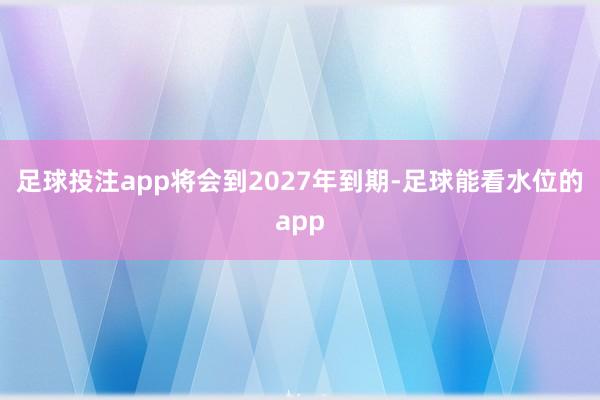 足球投注app将会到2027年到期-足球能看水位的app