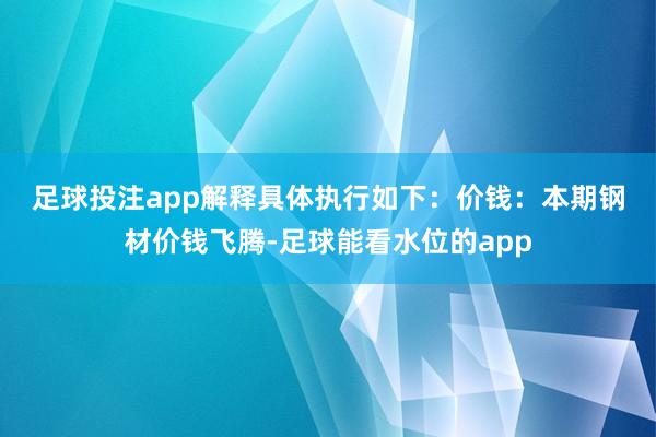 足球投注app　　解释具体执行如下：　　价钱：本期钢材价钱飞腾-足球能看水位的app