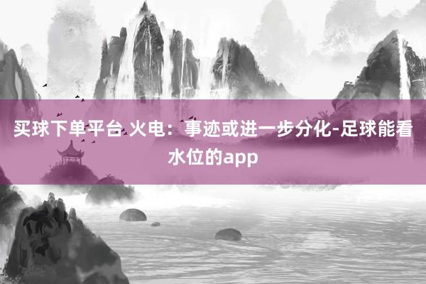 买球下单平台 火电：事迹或进一步分化-足球能看水位的app