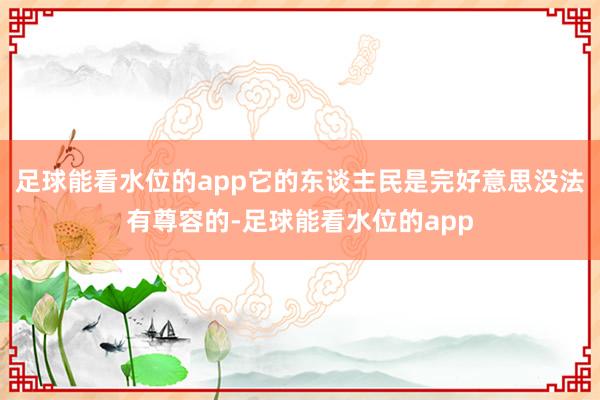 足球能看水位的app它的东谈主民是完好意思没法有尊容的-足球能看水位的app