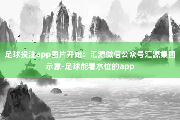 足球投注app图片开始:汇源微信公众号汇源集团示意-足球能看水位的app