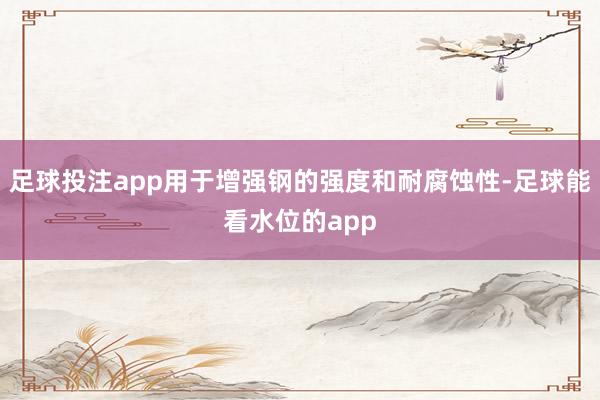 足球投注app用于增强钢的强度和耐腐蚀性-足球能看水位的app