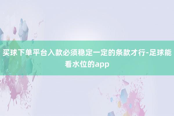买球下单平台入款必须稳定一定的条款才行-足球能看水位的app