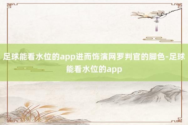 足球能看水位的app进而饰演网罗判官的脚色-足球能看水位的app