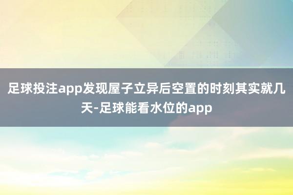 足球投注app发现屋子立异后空置的时刻其实就几天-足球能看水位的app