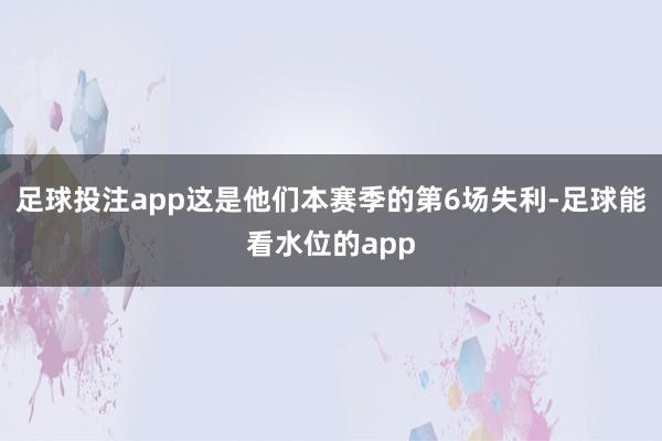 足球投注app这是他们本赛季的第6场失利-足球能看水位的app