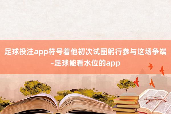 足球投注app符号着他初次试图躬行参与这场争端-足球能看水位的app