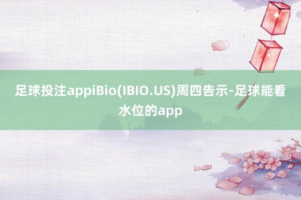 足球投注appiBio(IBIO.US)周四告示-足球能看水位的app