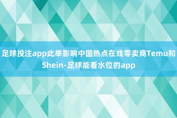 足球投注app此举影响中国热点在线零卖商Temu和Shein-足球能看水位的app