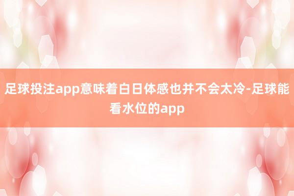 足球投注app意味着白日体感也并不会太冷-足球能看水位的app