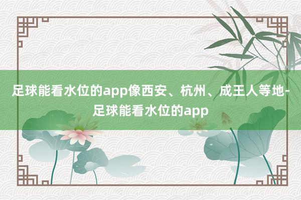 足球能看水位的app像西安、杭州、成王人等地-足球能看水位的app
