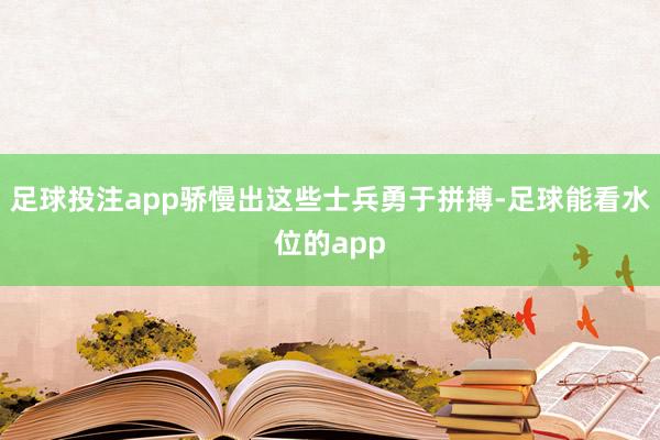 足球投注app骄慢出这些士兵勇于拼搏-足球能看水位的app