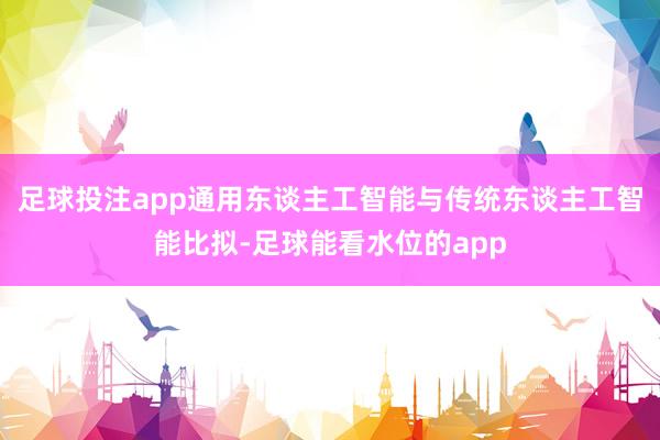 足球投注app通用东谈主工智能与传统东谈主工智能比拟-足球能看水位的app