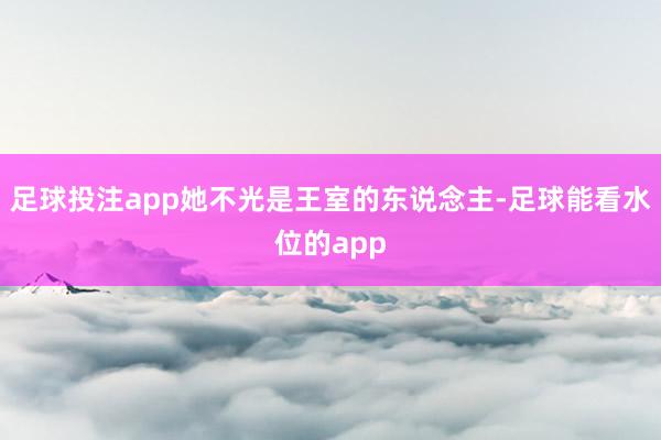 足球投注app她不光是王室的东说念主-足球能看水位的app