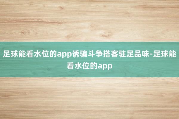 足球能看水位的app诱骗斗争搭客驻足品味-足球能看水位的app