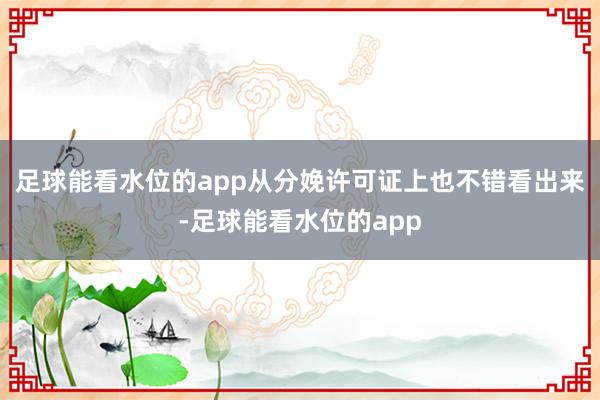 足球能看水位的app从分娩许可证上也不错看出来-足球能看水位的app