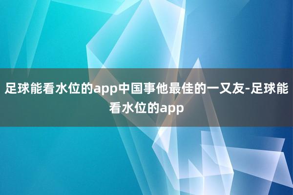 足球能看水位的app中国事他最佳的一又友-足球能看水位的app