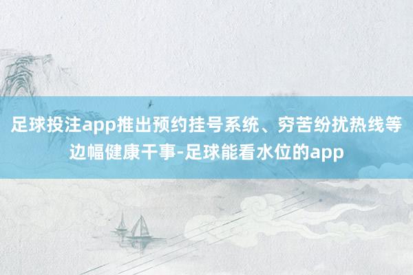 足球投注app推出预约挂号系统、穷苦纷扰热线等边幅健康干事-足球能看水位的app