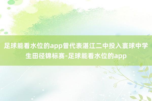 足球能看水位的app曾代表湛江二中投入寰球中学生田径锦标赛-足球能看水位的app