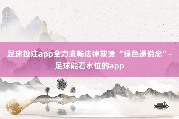 足球投注app全力流畅法律救援 “绿色通说念”-足球能看水位的app